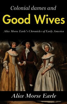 Colonial Dames and Good Wives: Alice Morse Earle's Chronicles of Early America