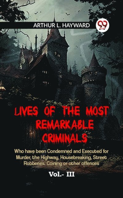 ARTHUR L. HAYWARD - Lives Of The Most Remarkable Criminals Who Have Been Condemned And Executed For Murder, The Highway, Housebreaking, Street Robberies, Coining Or Other Offences Vol.- III, E-bok