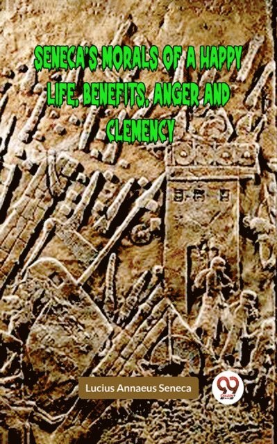 Lucius Annaeus Seneca - Seneca's Morals Of A Happy Life, Benefits, Anger And Clemency, E-bok