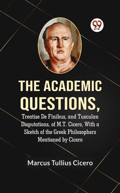 Marcus Tullius Cicero - Academic Questions, TREATISE DE FINIBUS, AND TUSCULAN DISPUTATIONS, OF M.T. CICERO, WITH A SKETCH OF THE GREEK PHILOSOPHERS MENTIONED BY CICERO, E-bok