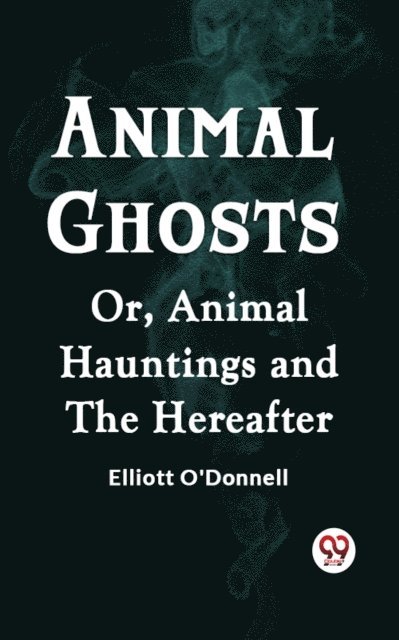 Elliott O'Donnell - Animal Ghosts Or, Animal Hauntings and the Hereafter, E-bok