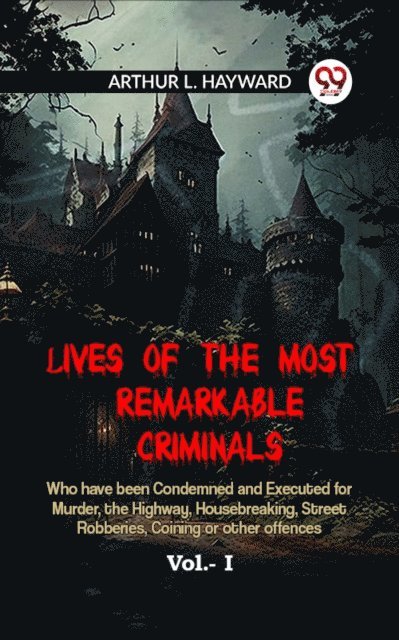 ARTHUR L. HAYWARD - Lives Of The Most Remarkable Criminals Who Have Been Condemned And Executed For Murder, The Highway, Housebreaking, Street Robberies, Coining Or Other Offences Vol.- I, E-bok