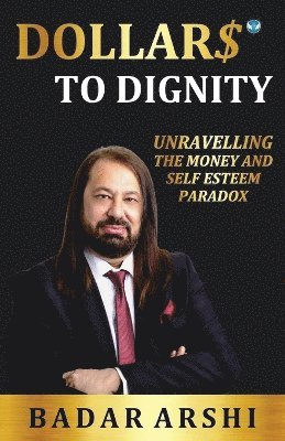 Badar Arshi - DOLLARS TO DIGNITY: UNRAVELLING THE MONEY AND SELF ESTEEM PARADOX, Häftad