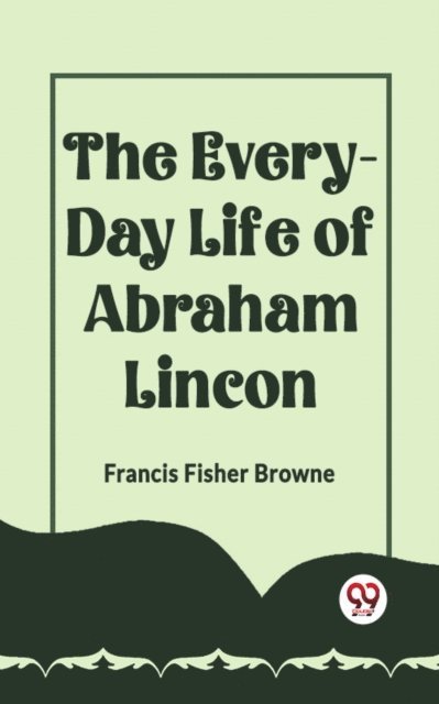 FRANCIS FISHER BROWNE - Every-Day Life Of Abraham Lincoln, E-bok
