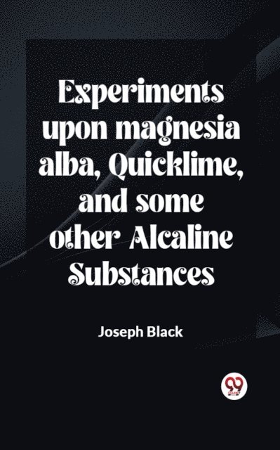 Joseph Black - Experiments Upon Magnesia Alba, Quicklime, And Some Other Alcaline Substances, E-bok