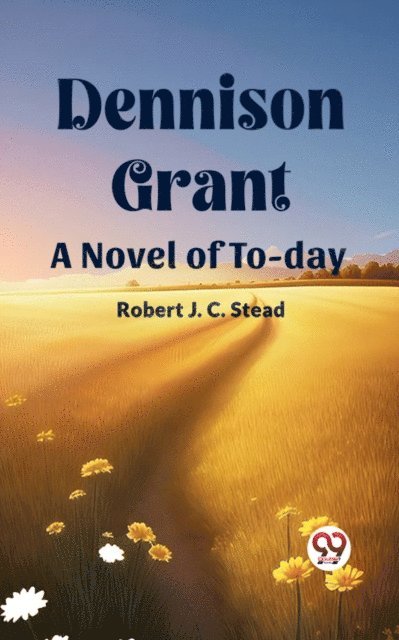 Robert J. C. Stead - Dennison Grant A Novel Of To-Day, E-bok