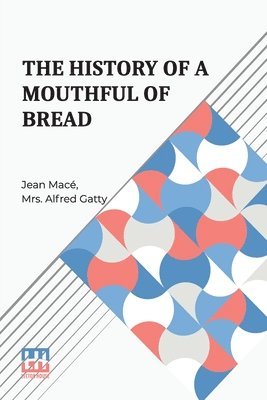 Jean Mac - The History Of A Mouthful Of Bread: And Its Effect On The Organization Of Men And Animals. Translated From The Eighth French Edition, By Mrs. Alfred G, Häftad