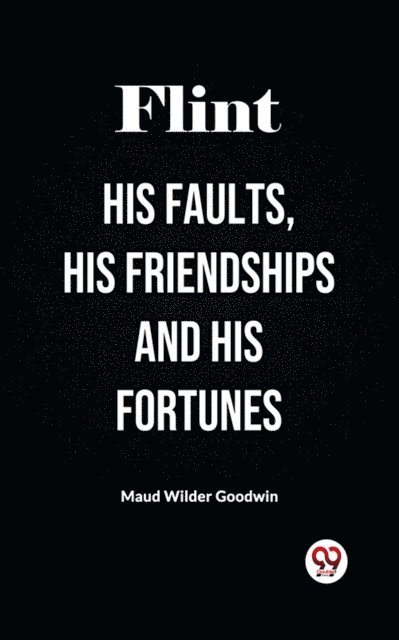 Maud Wilder Goodwin - Flint His Faults, His Friendships And His Fortunes, E-bok