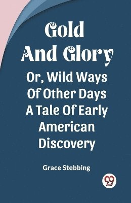 Grace Stebbing - Gold And GloryOr Wild Ways Of Other Days A Tale Of Early American Discovery (Edition2023), Häftad. Tillgänglighet: Lägg i varukorg