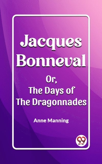 Anne Manning - Jacques Bonneval Or, The Days of the Dragonnades, E-bok