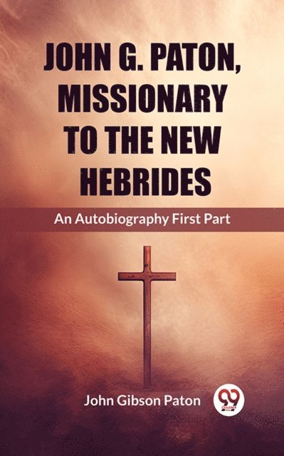 John Gibson Paton - John G. Paton, Missionary To The New Hebrides An Autobiography First Part, E-bok