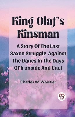 King Olaf'S KinsmanA Story Of The Last Saxon Struggle Against The Danes In The Days Of Ironside And Cnut (Edition2024)