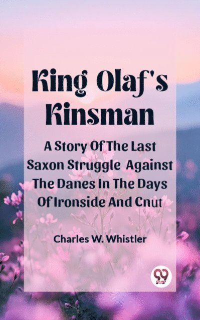 Charles W. Whistler - King Olaf'S Kinsman A Story Of The Last Saxon Struggle Against The Danes In The Days Of Ironside And Cnut, E-bok