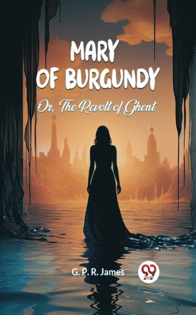 G. P. R. James - Mary of Burgundy Or, The Revolt of Ghent, E-bok