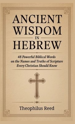 Theophilus Reed, Veriah Holthorne - Ancient Wisdom in Hebrew: 48 Powerful Biblical Words on the Names and Truths of Scripture Every Christian Should Know, Inbunden