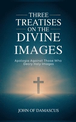 John of Damascus - Three Treatises on the Divine Images: Apologia Against Those Who Decry Holy Images, Inbunden