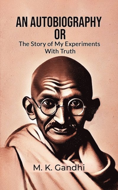 M. K. Gandhi - Autobiography Or The Story Of My Experiments With Truth, E-bok