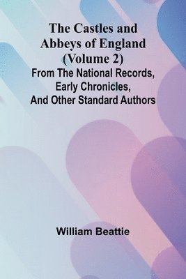 Castles and Abbeys of England (Volume 2); From the national records, early chronicles, and other standard authors