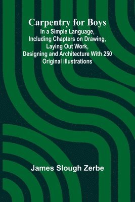 James Slough Zerbe - Carpentry for Boys; In a Simple Language, Including Chapters on Drawing, Laying Out Work, Designing and Architecture With 250 Original Illustrations, Häftad