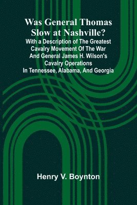 Henry V Boynton - Was General Thomas Slow At Nashville? With A Description Of The Greatest Cavalry Movement Of The War And General James H. Wilson'S Cavalry Operations In Tennessee, Alabama, And Georgia, Häftad
