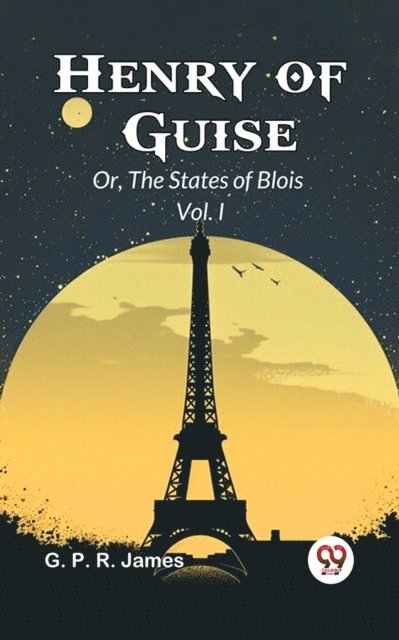 G. P. R. James - Henry Of Guise Or, The States Of Blois Vol. I, E-bok