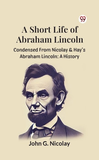 John G. Nicolay - Short Life Of Abraham Lincoln Condensed From Nicolay & Hay's Abraham Lincoln: A History, E-bok