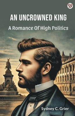 Uncrowned KingA Romance Of High Politics (Edition1)