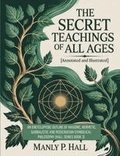 The Secret Teachings of All Ages (Annotated and Illustrated): An Encyclopedic Outline of Masonic, Hermetic, Qabbalistic and Rosicrucian Symbolical Phi