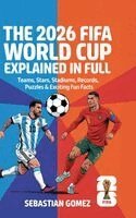 Sebastian Gomez - The 2026 FIFA World Cup Explained in Full: Teams, Stars, Stadiums, Records, Puzzles & Exciting Fun Facts, Inbunden