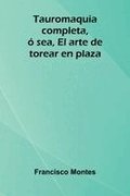Tauromaquia completa, � sea, El arte de torear en plaza