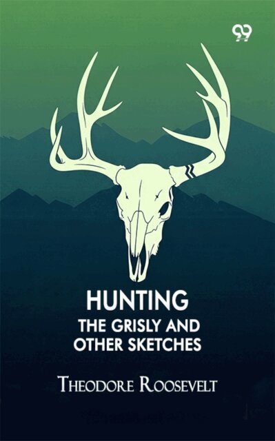 Theodore Roosevelt, Theodore Roosevelt - Hunting The Grisly And Other Sketches, E-bok