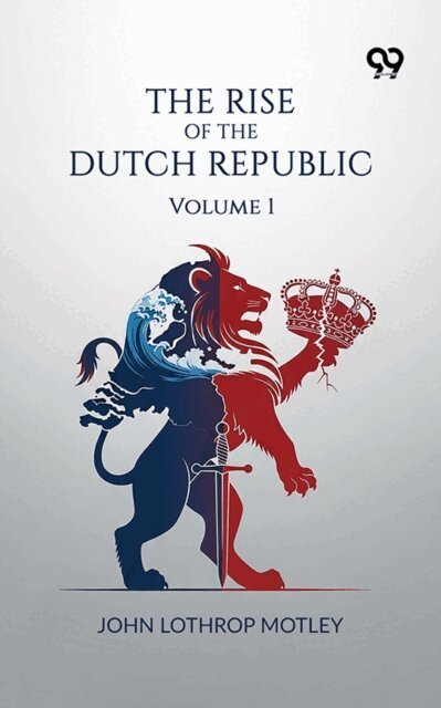 John Lothrop Motley, John Lothrop Motley - Rise Of The Dutch Republic: Volume 1, E-bok