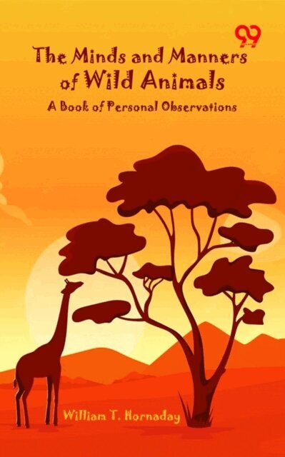 William T. Hornaday, William T. Hornaday - Minds And Manners Of Wild Animals: A Book Of Personal Observations, E-bok