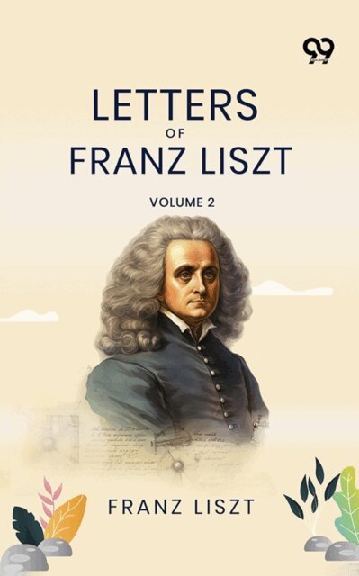 Franz Liszt, Franz Liszt - Letters Of Franz Liszt: Volume 2, E-bok