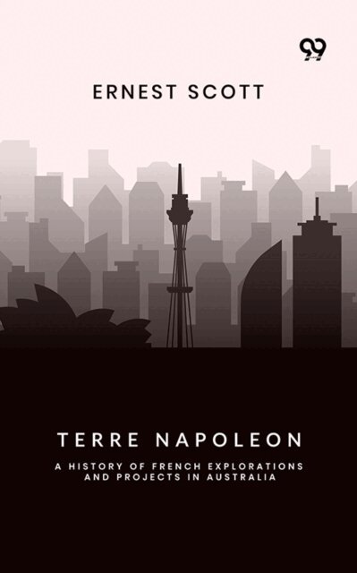 Ernest Scott, Ernest Scott - Terre Napoleon: A History Of French Explorations And Projects In Australia, E-bok