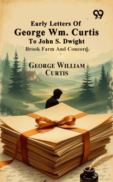 George William Curtis, George William Curtis - Early Letters Of George Wm. Curtis To John S. Dwight: Brook Farm And Concord, E-bok