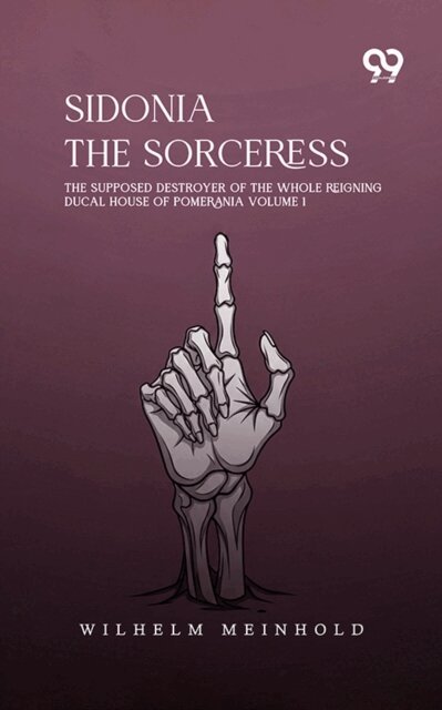 Wilhelm Meinhold, Wilhelm Meinhold - Sidonia The Sorceress: The Supposed Destroyer Of The Whole Reigning Ducal House Of Pomerania Volume 1, E-bok