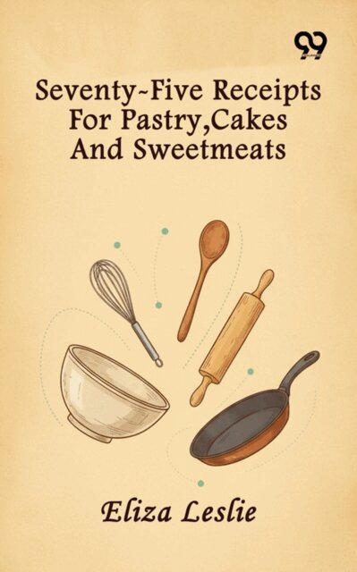 Eliza Leslie, Eliza Leslie - Seventy-Five Receipts For Pastry, Cakes And Sweetmeats, E-bok