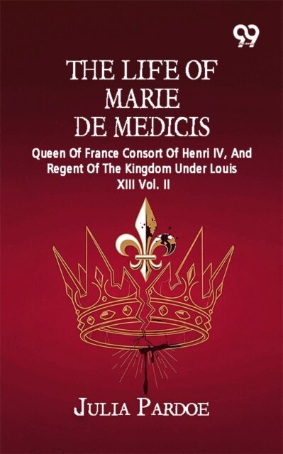 Julia Pardoe - Life Of Marie De Medicis: Queen Of France Consort Of Henri IV, And Regent Of The Kingdom Under Louis XIII Vol. II, E-bok