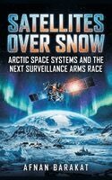 Afnan Barakat - Satellites Over Snow: Arctic Space Systems and the Next Surveillance Arms Race, Inbunden