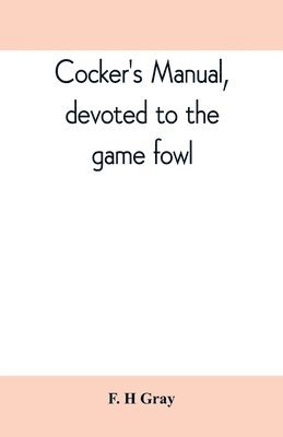 F H Gray - Cocker's manual, devoted to the game fowl, their origin and breeding, rules for feeding, heeling, handling, etc., description of the different breeds, diseases and their treatment, Häftad. Tillgänglighet: Lägg i varukorg