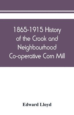 Edward Lloyd - 1865-1915 History of the Crook and Neighbourhood Co-operative Corn Mill, Flour & Provision Society Limited and a short history of the town and district of Crook, Häftad