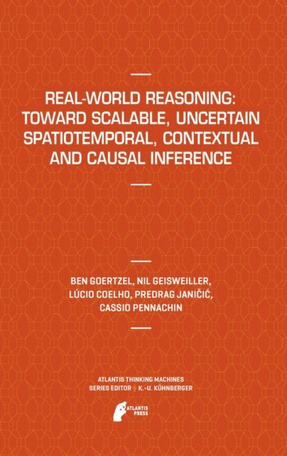 Cassio Pennachin, Predrag Janicic, Lucio Coelho, Nil Geisweiller, Ben Goertzel - Real-World Reasoning: Toward Scalable, Uncertain Spatiotemporal, Contextual and Causal Inference, E-bok