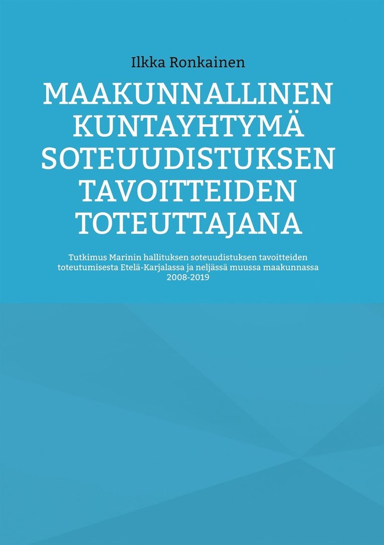 Ilkka Ronkainen - Maakunnallinen kuntayhtymä soteuudistuksen tavoitteiden toteuttajana: Tutkimus Marinin hallituksen soteuudistuksen tavoitteiden toteutumisesta Etelä-Karjalassa ja neljässä muussa maakunnassa 2008-2019, E-bok