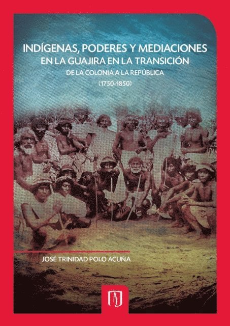 Jose Trinidad Polo Acuna - Indígenas, poderes y mediaciones en la Guajira en la transición de la Colonia a la República (1750-1850), E-bok