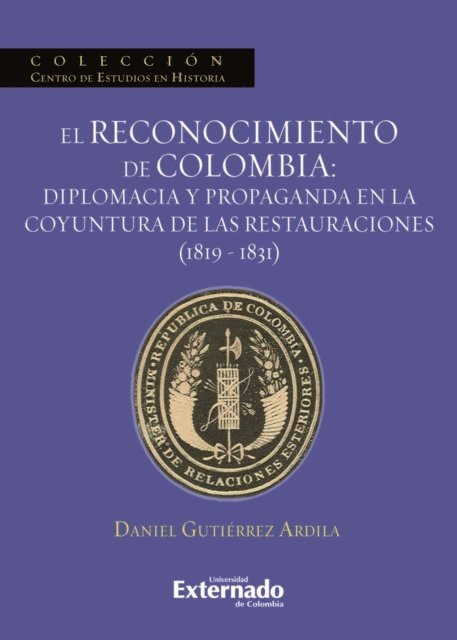 Daniel Gutierrez Ardila - El reconocimiento de Colombia: diplomacia y propaganda en la coyuntura de las restauraciones (1819-1831), E-bok