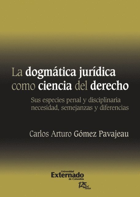 Carlos Arturo Gomez Pavajeau - La Dogmática Jurídica Como Ciencia Del Derecho : Sus Especies Penal y Disciplinaria Necesidad, Semejanzas y Diferencias. Universidad Externado de Colombia, 2011., E-bok