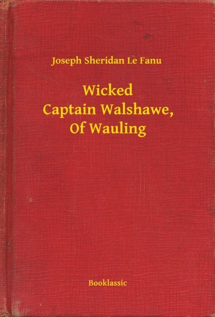 Joseph Sheridan Le Fanu - Wicked Captain Walshawe, Of Wauling, E-bok