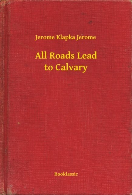 Jerome Klapka Jerome - All Roads Lead to Calvary, E-bok