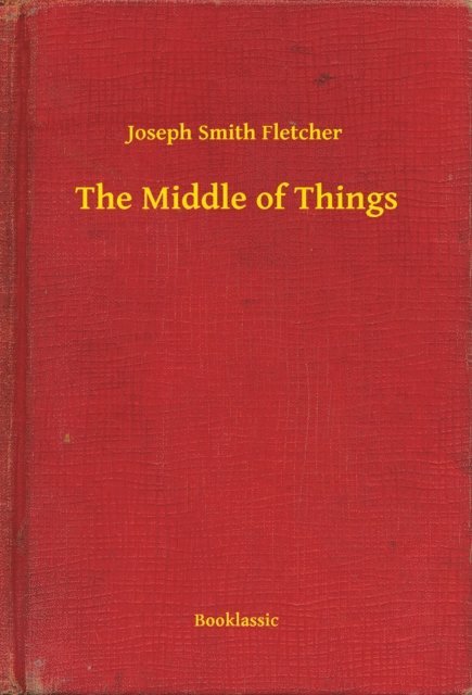 Joseph Smith Fletcher - Middle of Things, E-bok